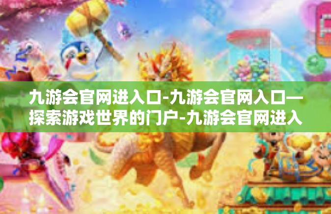 九游会官网进入口-九游会官网入口—探索游戏世界的门户-九游会官网进入口