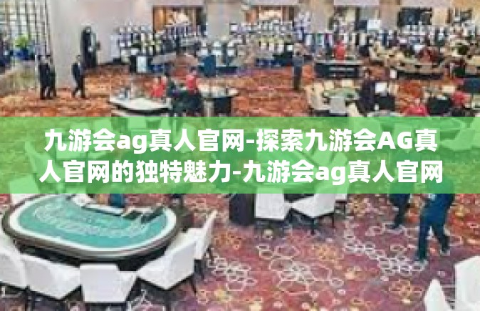 九游会ag真人官网-探索九游会AG真人官网的独特魅力-九游会ag真人官网