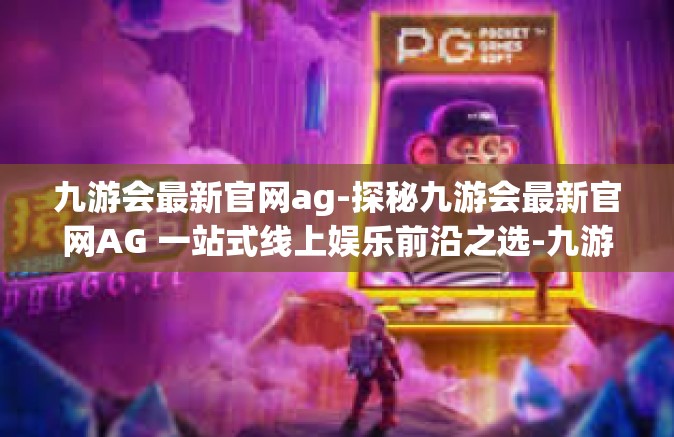 九游会最新官网ag-探秘九游会最新官网AG 一站式线上娱乐前沿之选-九游会最新官网ag