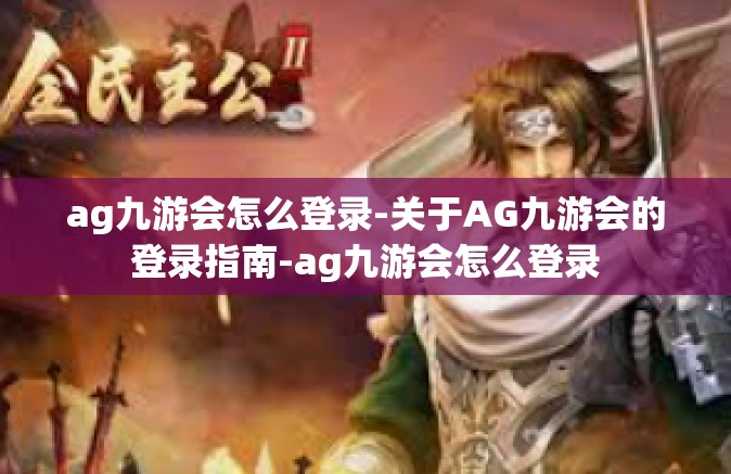 ag九游会怎么登录-关于AG九游会的登录指南-ag九游会怎么登录