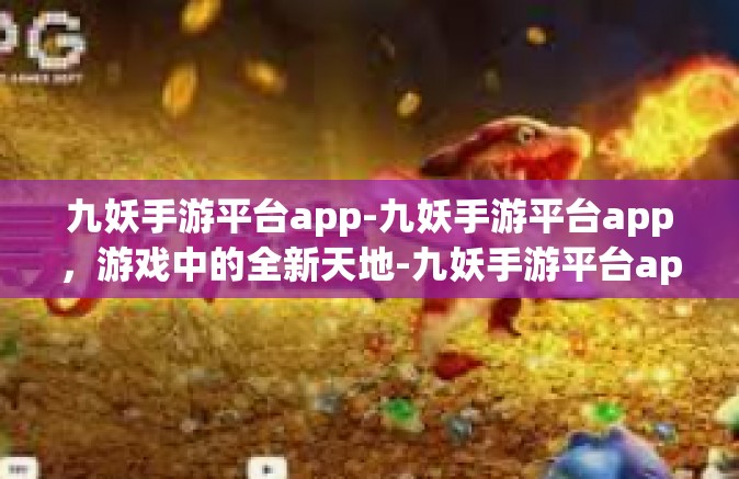 九妖手游平台app-九妖手游平台app，游戏中的全新天地-九妖手游平台app