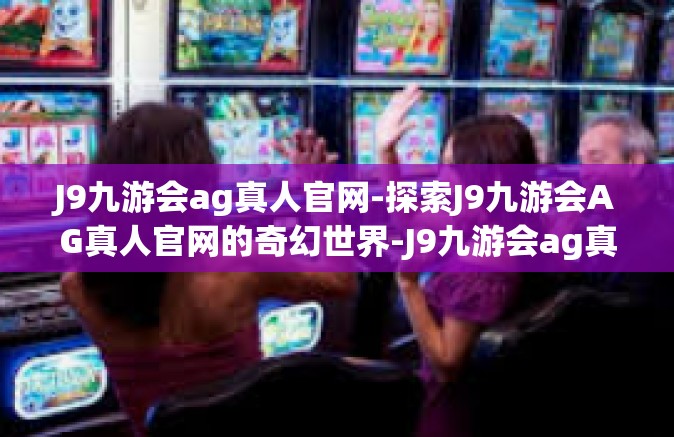 J9九游会ag真人官网-探索J9九游会AG真人官网的奇幻世界-J9九游会ag真人官网