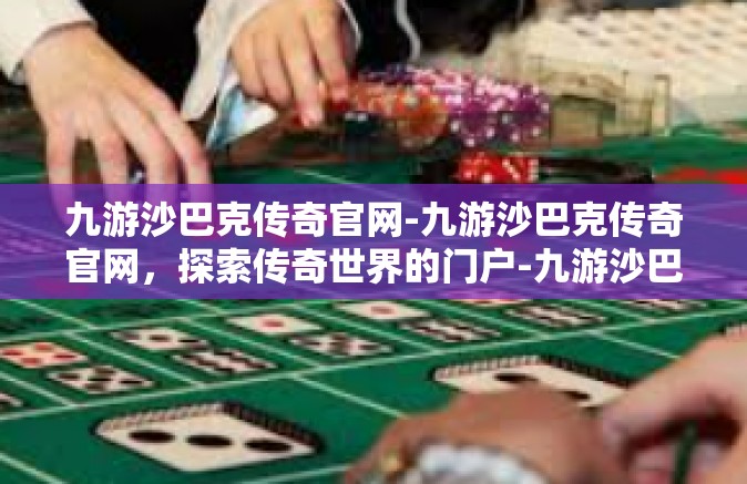 九游沙巴克传奇官网-九游沙巴克传奇官网，探索传奇世界的门户-九游沙巴克传奇官网