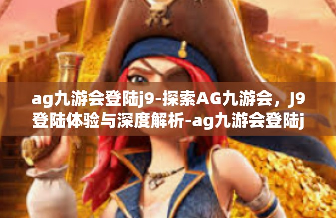 ag九游会登陆j9-探索AG九游会，J9登陆体验与深度解析-ag九游会登陆j9