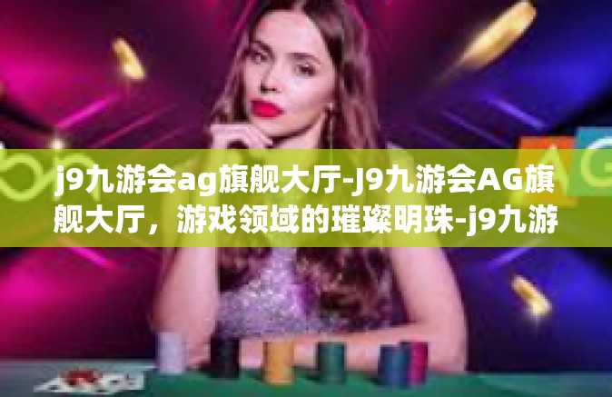 j9九游会ag旗舰大厅-J9九游会AG旗舰大厅，游戏领域的璀璨明珠-j9九游会ag旗舰大厅