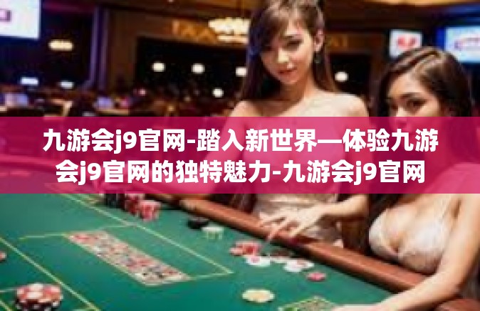 九游会j9官网-踏入新世界—体验九游会j9官网的独特魅力-九游会j9官网