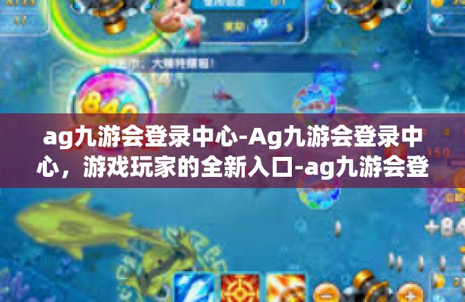 ag九游会登录中心-Ag九游会登录中心，游戏玩家的全新入口-ag九游会登录中心