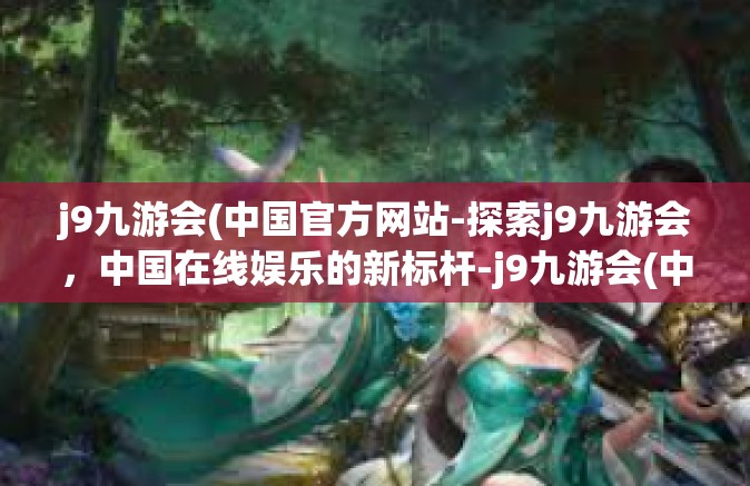 j9九游会(中国官方网站-探索j9九游会，中国在线娱乐的新标杆-j9九游会(中国官方网站
