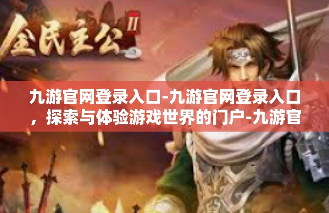 九游官网登录入口-九游官网登录入口，探索与体验游戏世界的门户-九游官网登录入口