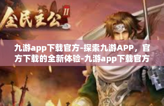 九游app下载官方-探索九游APP，官方下载的全新体验-九游app下载官方