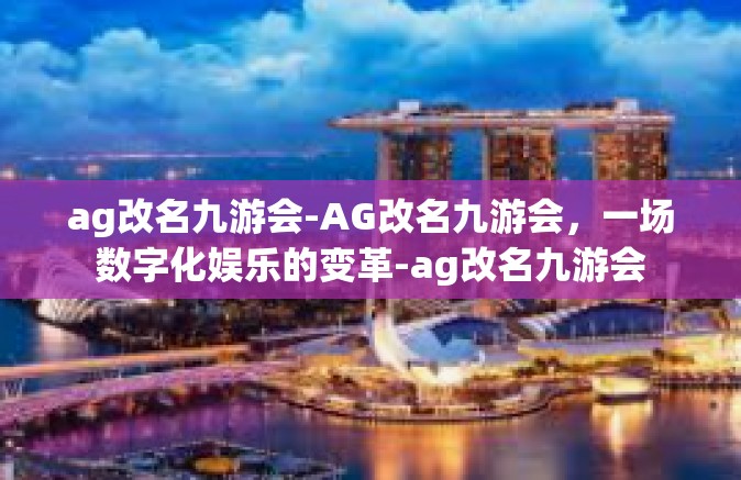 ag改名九游会-AG改名九游会，一场数字化娱乐的变革-ag改名九游会