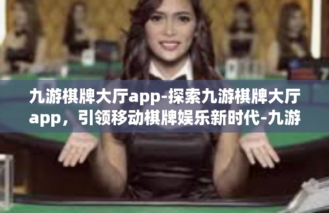 九游棋牌大厅app-探索九游棋牌大厅app，引领移动棋牌娱乐新时代-九游棋牌大厅app