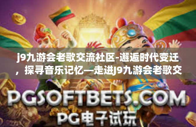j9九游会老歌交流社区-邂逅时代变迁，探寻音乐记忆—走进J9九游会老歌交流社区-j9九游会老歌交流社区