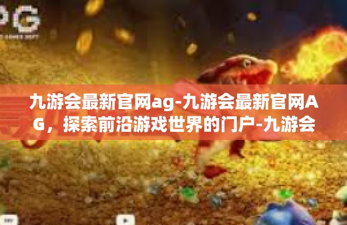 九游会最新官网ag-九游会最新官网AG，探索前沿游戏世界的门户-九游会最新官网ag