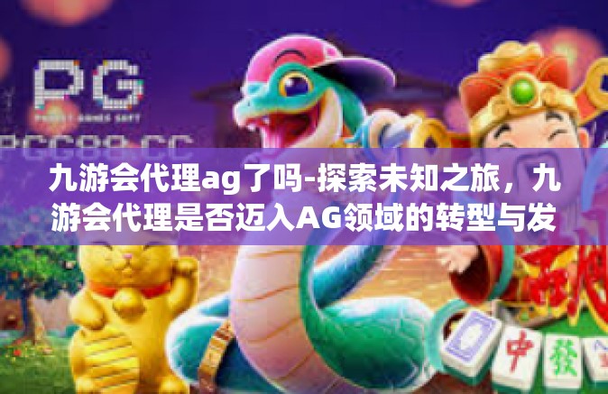 九游会代理ag了吗-探索未知之旅，九游会代理是否迈入AG领域的转型与发展之路-九游会代理ag了吗