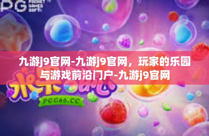 九游j9官网-九游j9官网，玩家的乐园与游戏前沿门户-九游j9官网