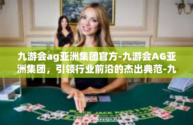 九游会ag亚洲集团官方-九游会AG亚洲集团，引领行业前沿的杰出典范-九游会ag亚洲集团官方