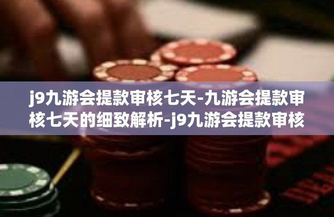 j9九游会提款审核七天-九游会提款审核七天的细致解析-j9九游会提款审核七天