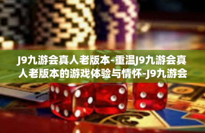 J9九游会真人老版本-重温J9九游会真人老版本的游戏体验与情怀-J9九游会真人老版本