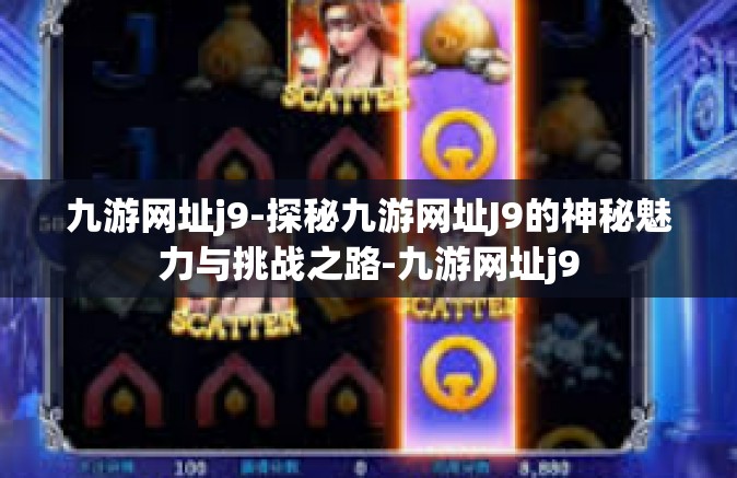九游网址j9-探秘九游网址J9的神秘魅力与挑战之路-九游网址j9