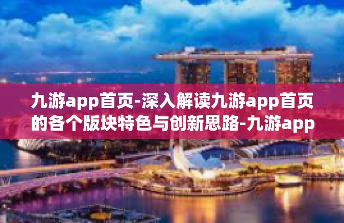九游app首页-深入解读九游app首页的各个版块特色与创新思路-九游app首页