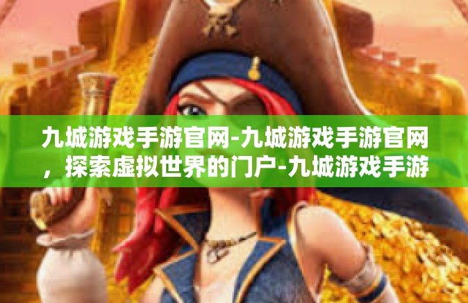 九城游戏手游官网-九城游戏手游官网，探索虚拟世界的门户-九城游戏手游官网