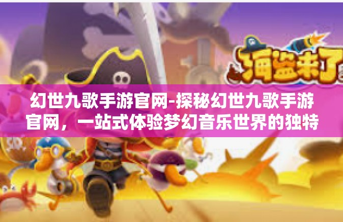 幻世九歌手游官网-探秘幻世九歌手游官网，一站式体验梦幻音乐世界的独特魅力-幻世九歌手游官网