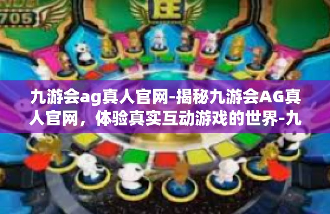 九游会ag真人官网-揭秘九游会AG真人官网，体验真实互动游戏的世界-九游会ag真人官网