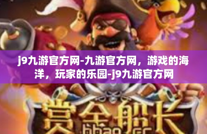 j9九游官方网-九游官方网，游戏的海洋，玩家的乐园-j9九游官方网