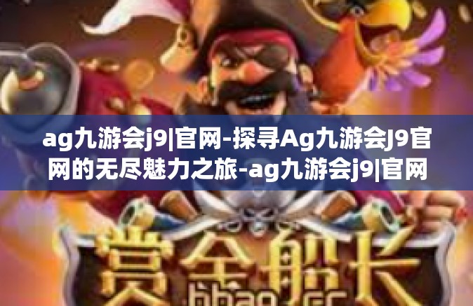 ag九游会j9|官网-探寻Ag九游会J9官网的无尽魅力之旅-ag九游会j9|官网