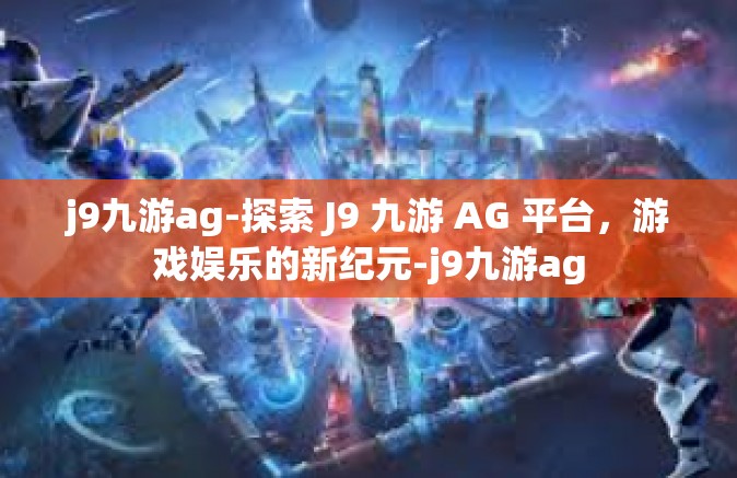 j9九游ag-探索 J9 九游 AG 平台，游戏娱乐的新纪元-j9九游ag
