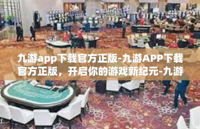九游app下载官方正版-九游APP下载官方正版，开启你的游戏新纪元-九游app下载官方正版