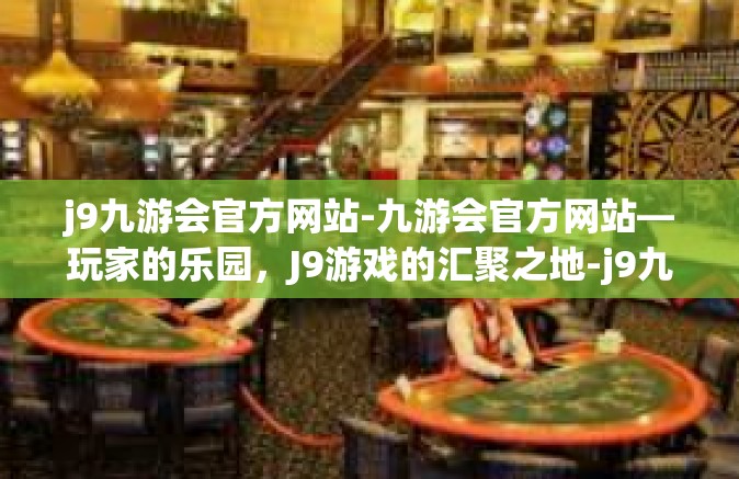 j9九游会官方网站-九游会官方网站—玩家的乐园，J9游戏的汇聚之地-j9九游会官方网站