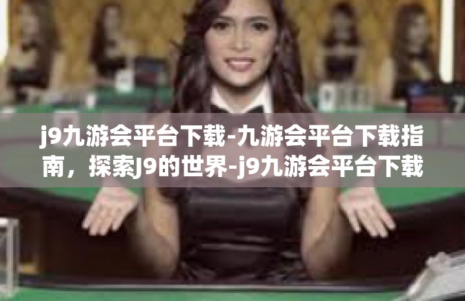j9九游会平台下载-九游会平台下载指南，探索J9的世界-j9九游会平台下载