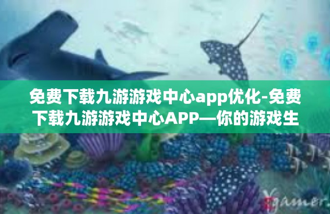 免费下载九游游戏中心app优化-免费下载九游游戏中心APP—你的游戏生活不可或缺的得力助手与资源优化工具-免费下载九游游戏中心app优化