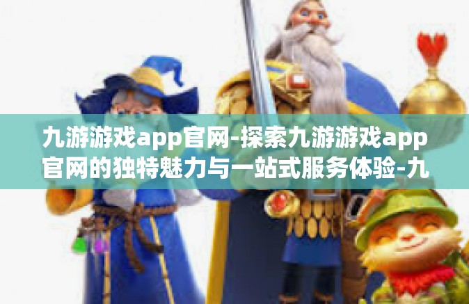 九游游戏app官网-探索九游游戏app官网的独特魅力与一站式服务体验-九游游戏app官网