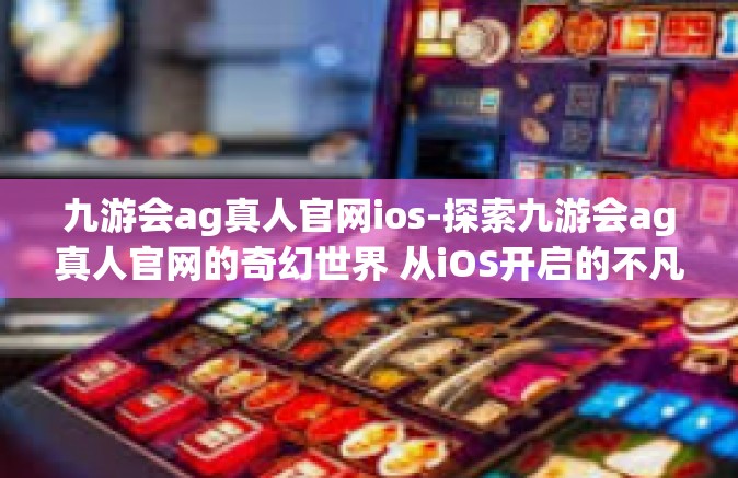 九游会ag真人官网ios-探索九游会ag真人官网的奇幻世界 从iOS开启的不凡冒险-九游会ag真人官网ios