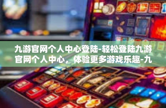 九游官网个人中心登陆-轻松登陆九游官网个人中心，体验更多游戏乐趣-九游官网个人中心登陆