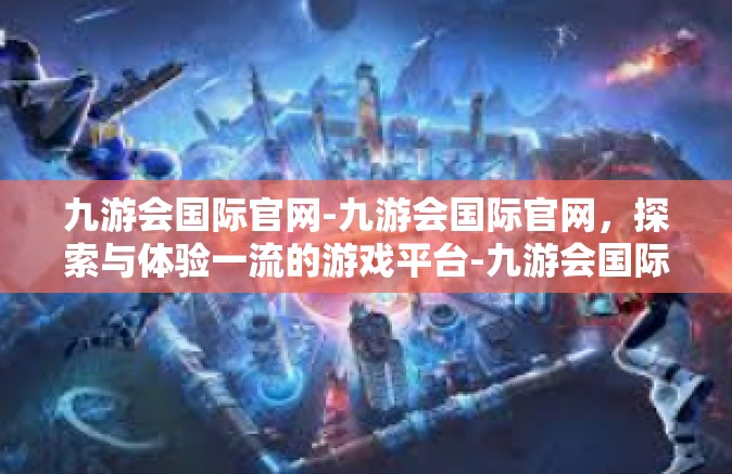 九游会国际官网-九游会国际官网，探索与体验一流的游戏平台-九游会国际官网