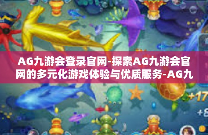 AG九游会登录官网-探索AG九游会官网的多元化游戏体验与优质服务-AG九游会登录官网
