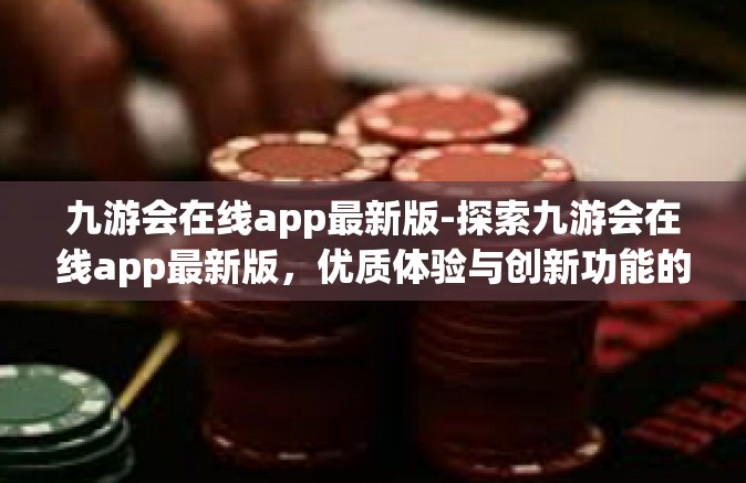 九游会在线app最新版-探索九游会在线app最新版，优质体验与创新功能的完美结合-九游会在线app最新版