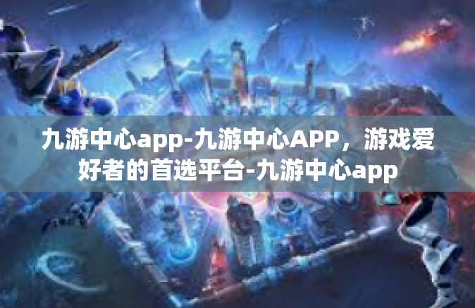 九游中心app-九游中心APP，游戏爱好者的首选平台-九游中心app