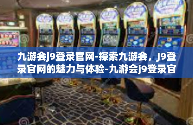 九游会j9登录官网-探索九游会，J9登录官网的魅力与体验-九游会j9登录官网
