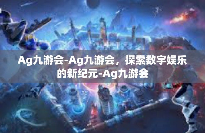 Ag九游会-Ag九游会，探索数字娱乐的新纪元-Ag九游会
