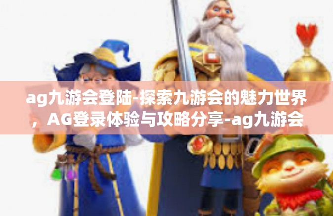 ag九游会登陆-探索九游会的魅力世界，AG登录体验与攻略分享-ag九游会登陆