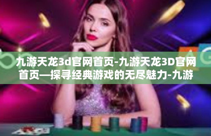 九游天龙3d官网首页-九游天龙3D官网首页—探寻经典游戏的无尽魅力-九游天龙3d官网首页