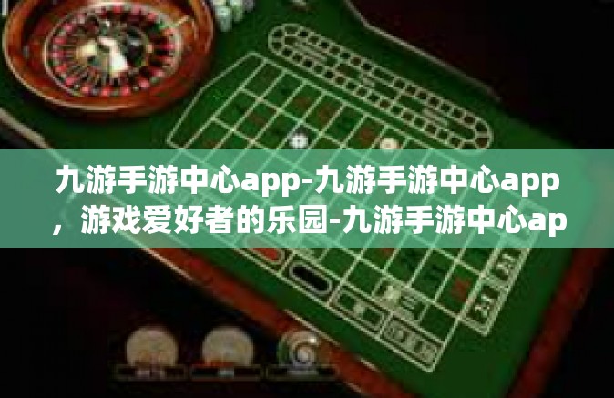 九游手游中心app-九游手游中心app，游戏爱好者的乐园-九游手游中心app