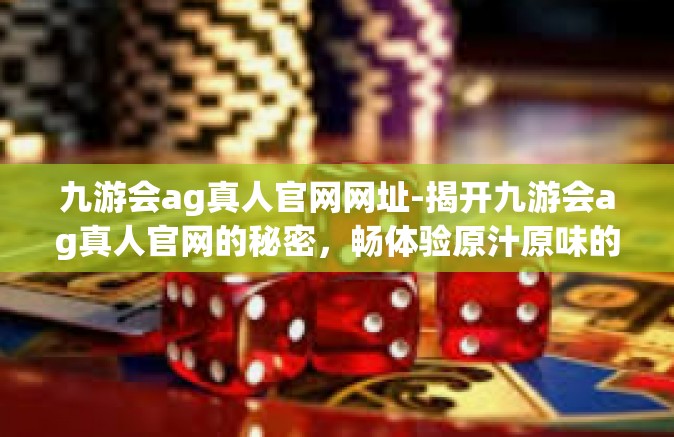 九游会ag真人官网网址-揭开九游会ag真人官网的秘密，畅体验原汁原味的网络游戏娱乐之旅-九游会ag真人官网网址