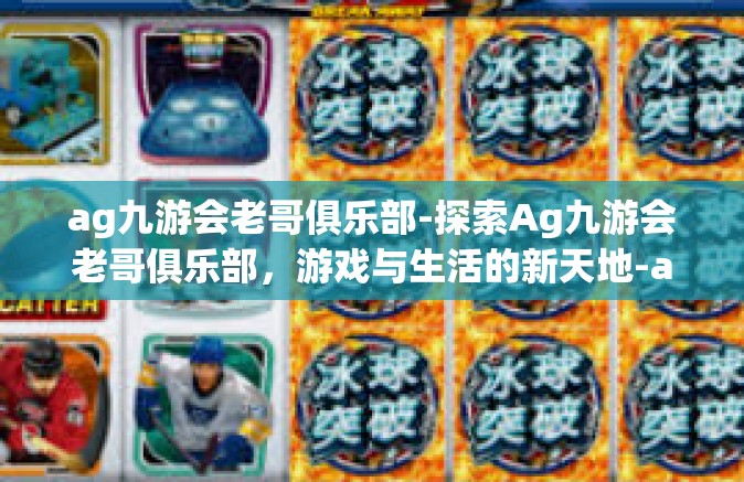 ag九游会老哥俱乐部-探索Ag九游会老哥俱乐部，游戏与生活的新天地-ag九游会老哥俱乐部