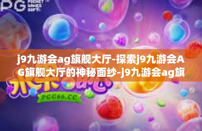 j9九游会ag旗舰大厅-探索j9九游会AG旗舰大厅的神秘面纱-j9九游会ag旗舰大厅